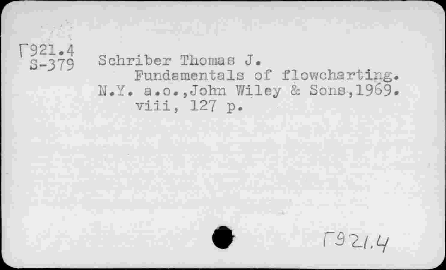 ﻿C921.4
S-379
Schriber Thomas J.
Fundamentals of flowcharting. N.Y. a.o.,John Wiley & Sons,1969.
viii, 127 p.